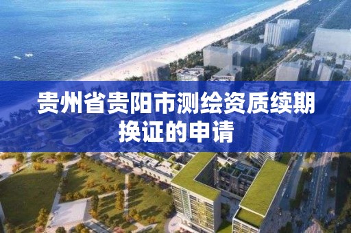 贵州省贵阳市测绘资质续期换证的申请