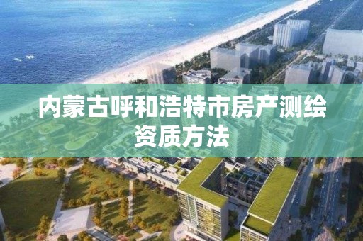 内蒙古呼和浩特市房产测绘资质方法