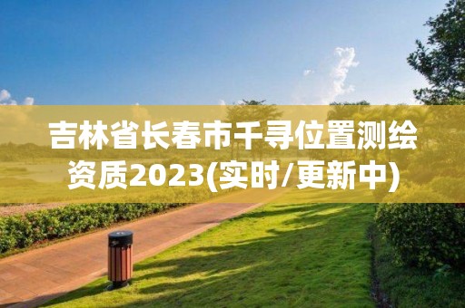 吉林省长春市千寻位置测绘资质2023(实时/更新中)