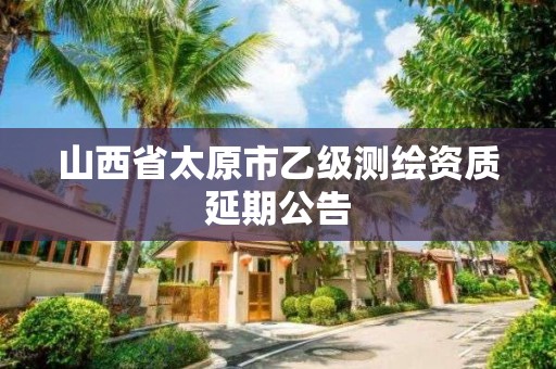 山西省太原市乙级测绘资质延期公告