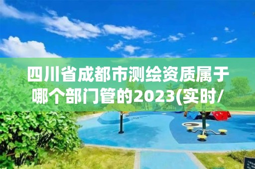 四川省成都市测绘资质属于哪个部门管的2023(实时/更新中)