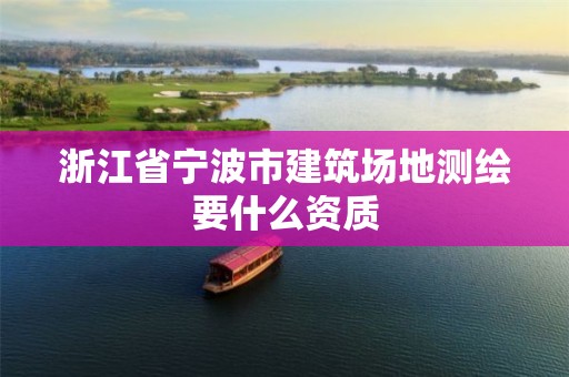 浙江省宁波市建筑场地测绘要什么资质