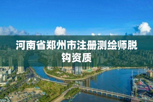 河南省郑州市注册测绘师脱钩资质