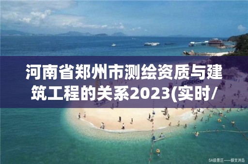 河南省郑州市测绘资质与建筑工程的关系2023(实时/更新中)