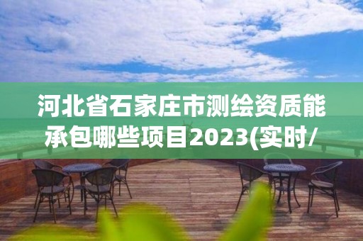 河北省石家庄市测绘资质能承包哪些项目2023(实时/更新中)