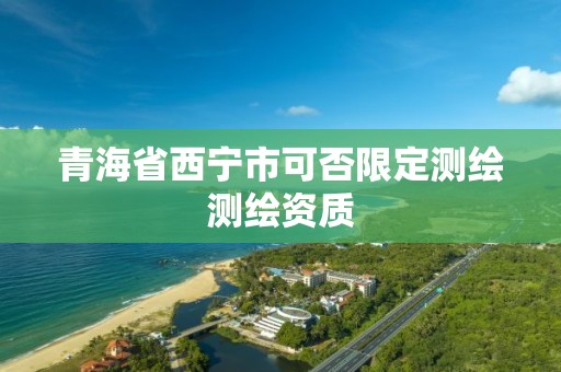 青海省西宁市可否限定测绘测绘资质