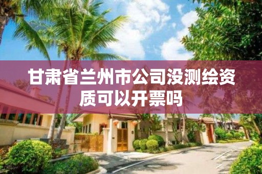 甘肃省兰州市公司没测绘资质可以开票吗