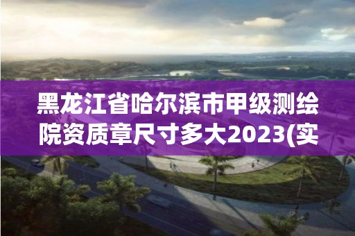 黑龙江省哈尔滨市甲级测绘院资质章尺寸多大2023(实时/更新中)