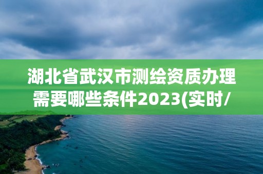 湖北省武汉市测绘资质办理需要哪些条件2023(实时/更新中)