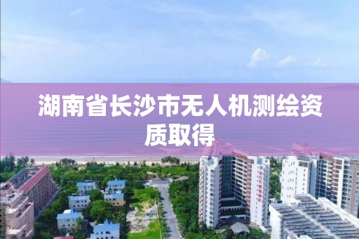 湖南省长沙市无人机测绘资质取得