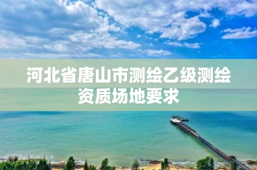 河北省唐山市测绘乙级测绘资质场地要求