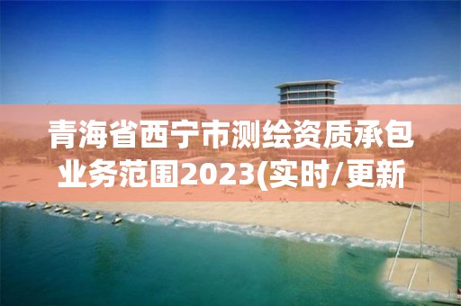 青海省西宁市测绘资质承包业务范围2023(实时/更新中)