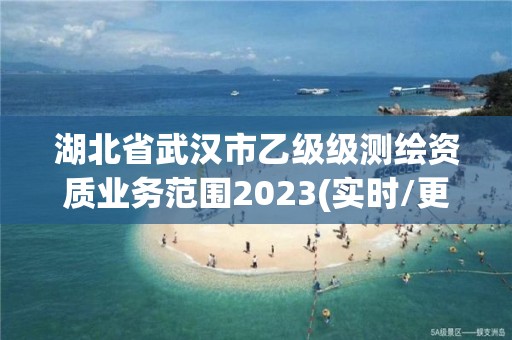 湖北省武汉市乙级级测绘资质业务范围2023(实时/更新中)