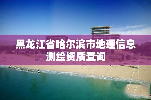 黑龙江省哈尔滨市地理信息测绘资质查询