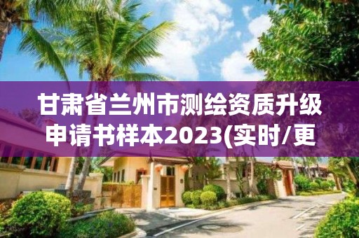 甘肃省兰州市测绘资质升级申请书样本2023(实时/更新中)