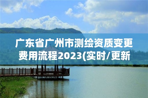 广东省广州市测绘资质变更费用流程2023(实时/更新中)