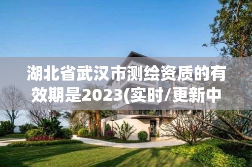 湖北省武汉市测绘资质的有效期是2023(实时/更新中)