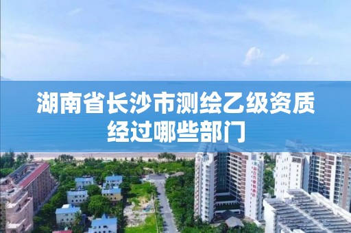 湖南省长沙市测绘乙级资质经过哪些部门