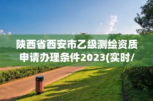 陕西省西安市乙级测绘资质申请办理条件2023(实时/更新中)