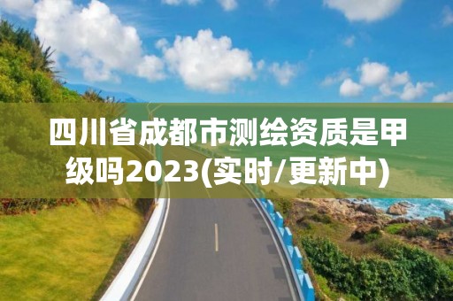 四川省成都市测绘资质是甲级吗2023(实时/更新中)