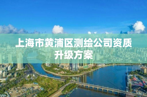 上海市黄浦区测绘公司资质升级方案