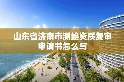 山东省济南市测绘资质复审申请书怎么写