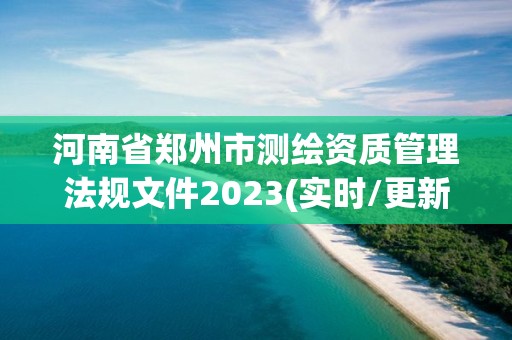 河南省郑州市测绘资质管理法规文件2023(实时/更新中)