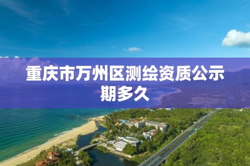 重庆市万州区测绘资质公示期多久