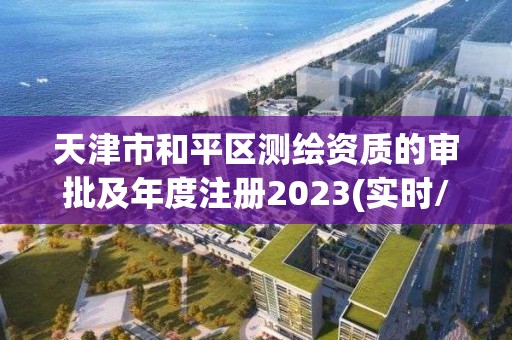 天津市和平区测绘资质的审批及年度注册2023(实时/更新中)