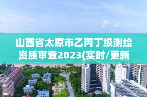 山西省太原市乙丙丁级测绘资质审查2023(实时/更新中)