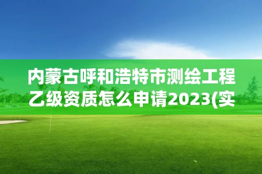 内蒙古呼和浩特市测绘工程乙级资质怎么申请2023(实时/更新中)