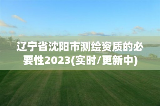 辽宁省沈阳市测绘资质的必要性2023(实时/更新中)