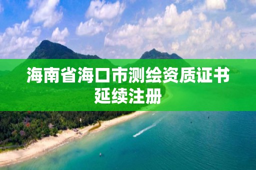 海南省海口市测绘资质证书延续注册