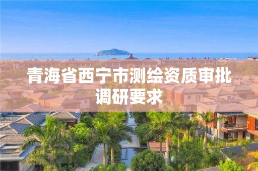 青海省西宁市测绘资质审批调研要求