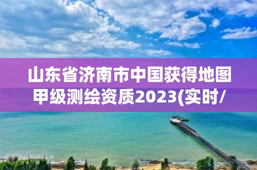 山东省济南市中国获得地图甲级测绘资质2023(实时/更新中)