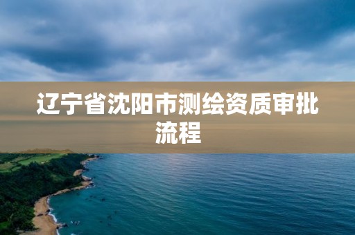 辽宁省沈阳市测绘资质审批流程