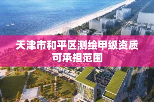 天津市和平区测绘甲级资质可承担范围