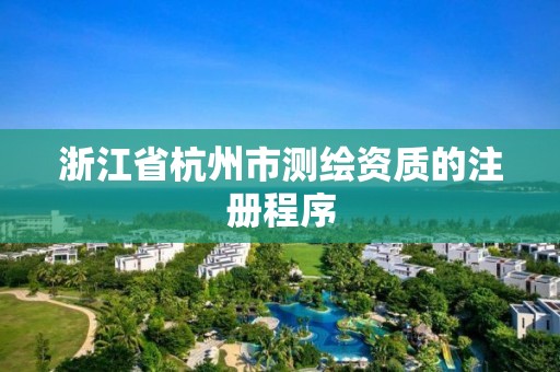 浙江省杭州市测绘资质的注册程序