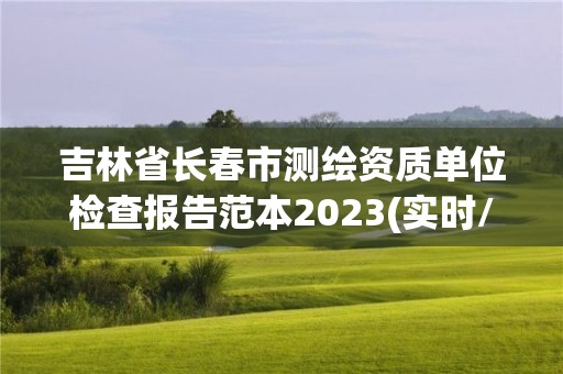 吉林省长春市测绘资质单位检查报告范本2023(实时/更新中)