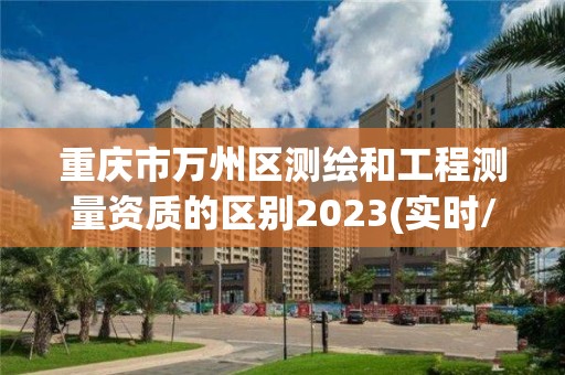 重庆市万州区测绘和工程测量资质的区别2023(实时/更新中)