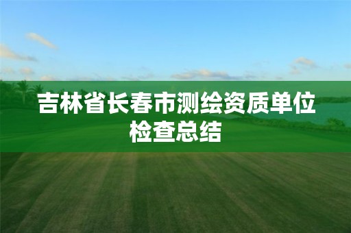 吉林省长春市测绘资质单位检查总结