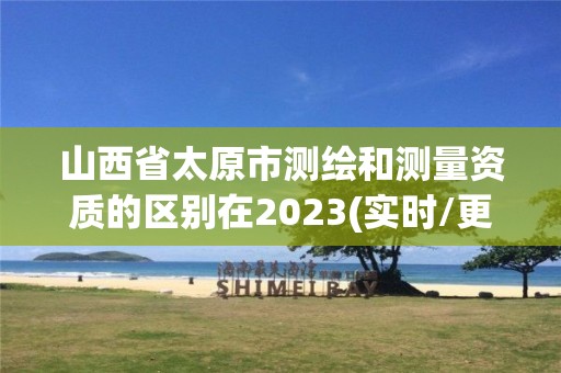 山西省太原市测绘和测量资质的区别在2023(实时/更新中)