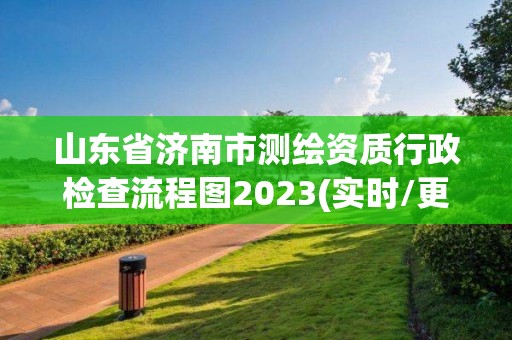 山东省济南市测绘资质行政检查流程图2023(实时/更新中)