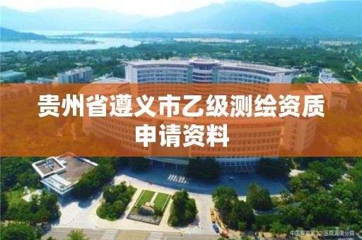 贵州省遵义市乙级测绘资质申请资料