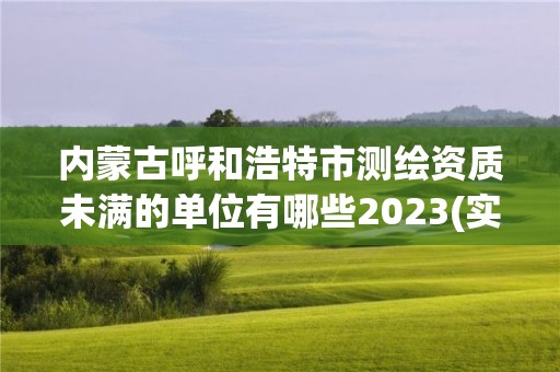 内蒙古呼和浩特市测绘资质未满的单位有哪些2023(实时/更新中)