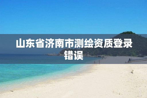 山东省济南市测绘资质登录错误