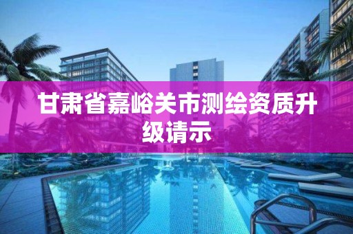 甘肃省嘉峪关市测绘资质升级请示