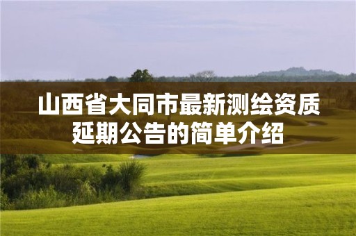 山西省大同市最新测绘资质延期公告的简单介绍