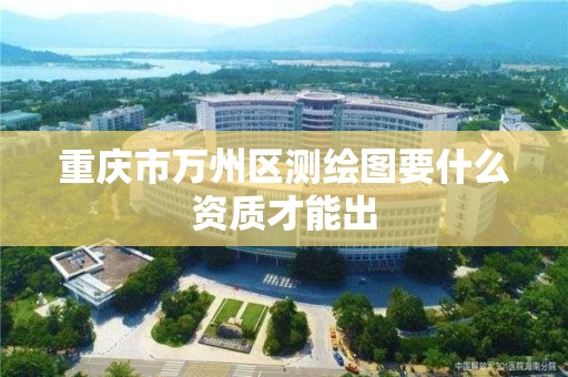 重庆市万州区测绘图要什么资质才能出