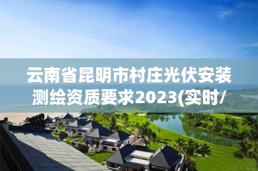 云南省昆明市村庄光伏安装测绘资质要求2023(实时/更新中)